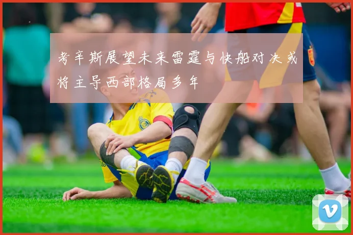 考辛斯展望未来雷霆与快船对决或将主导西部格局多年