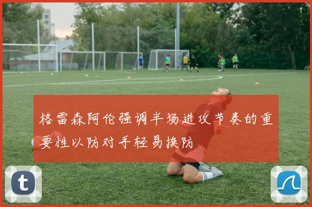格雷森阿伦强调半场进攻节奏的重要性以防对手轻易换防