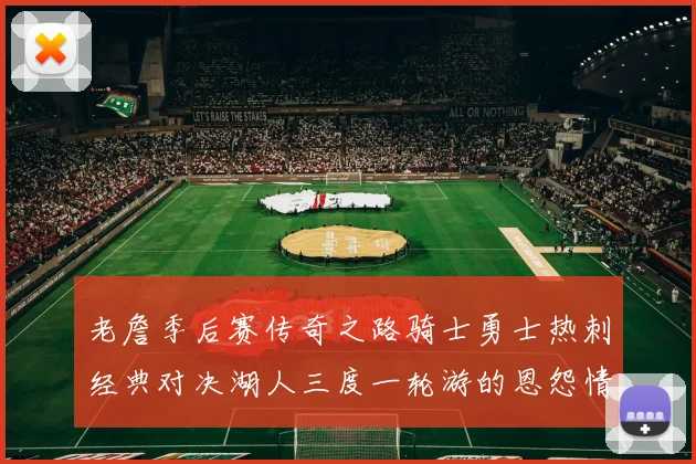 老詹季后赛传奇之路骑士勇士热刺经典对决湖人三度一轮游的恩怨情仇