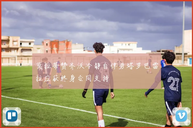 莫拉蒂赞齐沃冷静自律劳塔罗巴雷拉应获终身合同支持