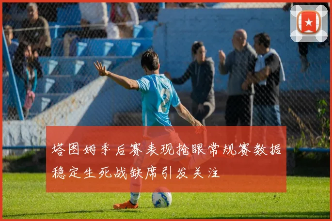 塔图姆季后赛表现抢眼常规赛数据稳定生死战缺席引发关注
